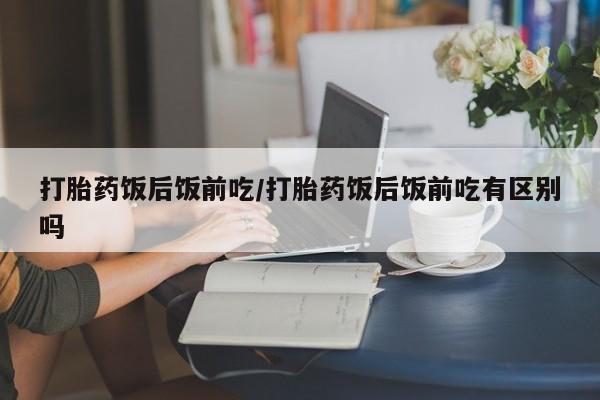 打胎药正品包邮联系方式打胎药饭后饭前吃/打胎药饭后饭前吃有区别吗