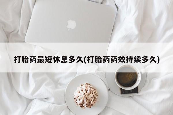 打胎药正品包邮联系方式打胎药最短休息多久(打胎药药效持续多久)