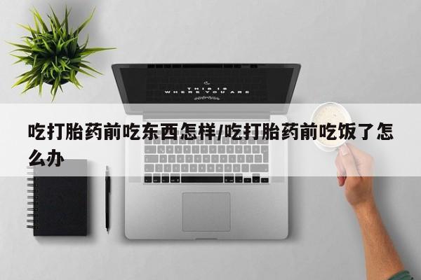打胎药正品包邮联系方式吃打胎药前吃东西怎样/吃打胎药前吃饭了怎么办