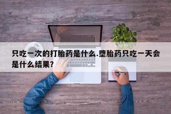 打胎药正品包邮联系方式只吃一次的打胎药是什么.堕胎药只吃一天会是什么结果？
