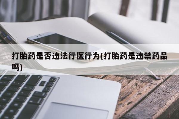 打胎药正品包邮联系方式打胎药是否违法行医行为(打胎药是违禁药品吗)