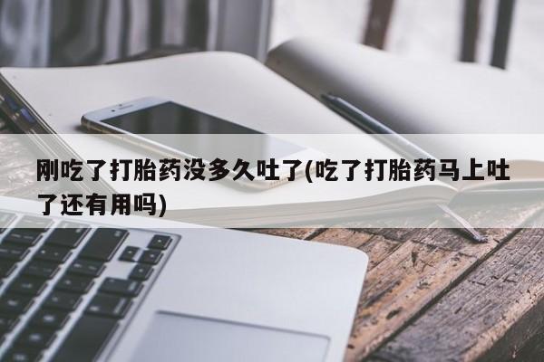 打胎药正品包邮联系方式刚吃了打胎药没多久吐了(吃了打胎药马上吐了还有用吗)