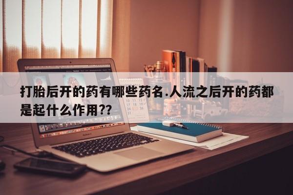 打胎药正品包邮联系方式打胎后开的药有哪些药名.人流之后开的药都是起什么作用?？