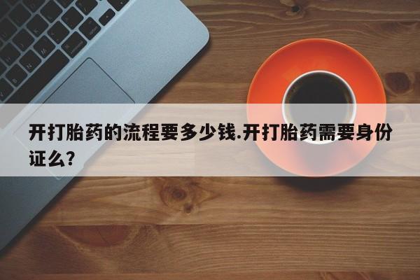 打胎药正品包邮联系方式开打胎药的流程要多少钱.开打胎药需要身份证么？