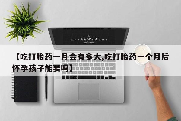 打胎药正品包邮联系方式【吃打胎药一月会有多大,吃打胎药一个月后怀孕孩子能要吗】