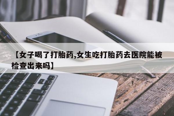 打胎药正品包邮联系方式【女子喝了打胎药,女生吃打胎药去医院能被检查出来吗】