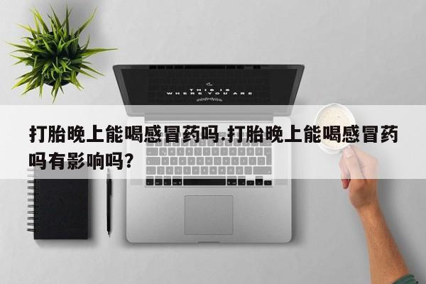 打胎药正品包邮联系方式打胎晚上能喝感冒药吗.打胎晚上能喝感冒药吗有影响吗？