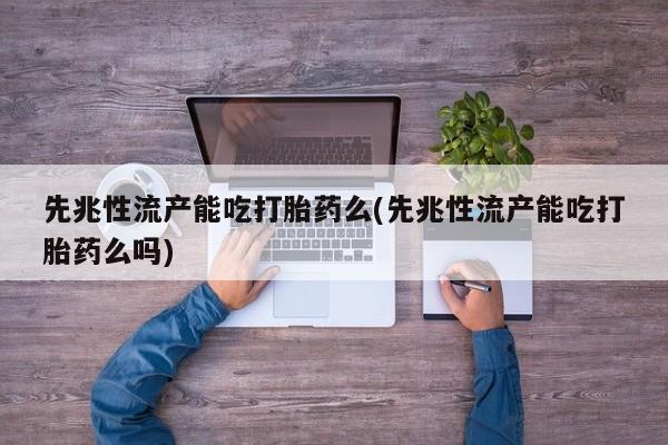 打胎药正品包邮联系方式先兆性流产能吃打胎药么(先兆性流产能吃打胎药么吗)