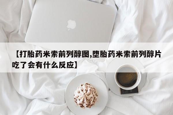 打胎药正品包邮联系方式【打胎药米索前列醇图,堕胎药米索前列醇片吃了会有什么反应】