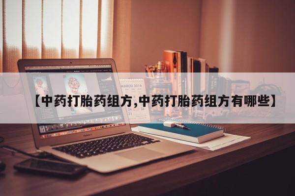 打胎药正品包邮联系方式【中药打胎药组方,中药打胎药组方有哪些】