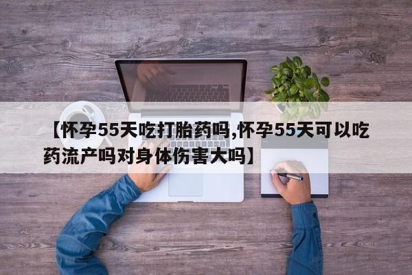 打胎药正品包邮联系方式【怀孕55天吃打胎药吗,怀孕55天可以吃药流产吗对身体伤害大吗】