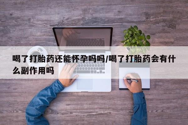 打胎药正品包邮联系方式喝了打胎药还能怀孕吗吗/喝了打胎药会有什么副作用吗