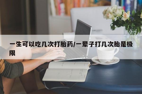 打胎药正品包邮联系方式一生可以吃几次打胎药/一辈子打几次胎是极限