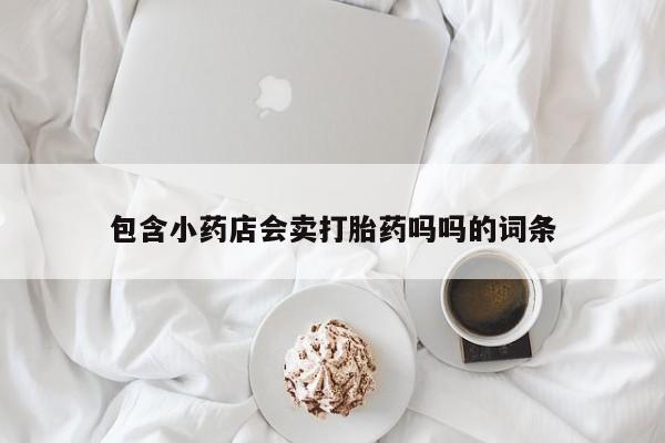 打胎药正品包邮联系方式包含小药店会卖打胎药吗吗的词条