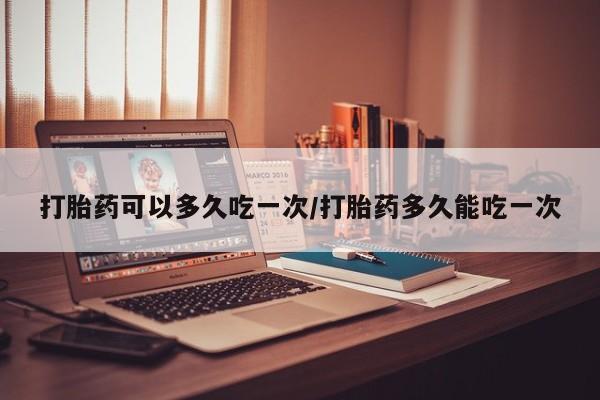 打胎药正品包邮联系方式打胎药可以多久吃一次/打胎药多久能吃一次