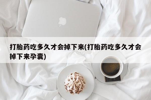 打胎药正品包邮联系方式打胎药吃多久才会掉下来(打胎药吃多久才会掉下来孕囊)