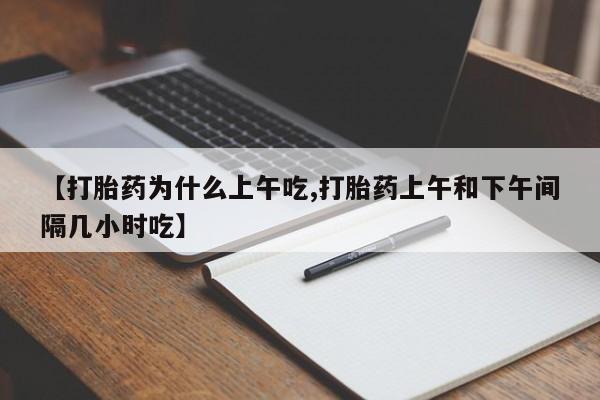打胎药正品包邮联系方式【打胎药为什么上午吃,打胎药上午和下午间隔几小时吃】