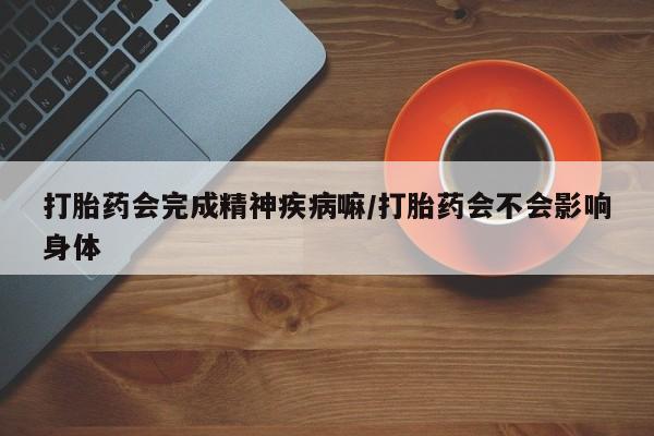 打胎药正品包邮联系方式打胎药会完成精神疾病嘛/打胎药会不会影响身体