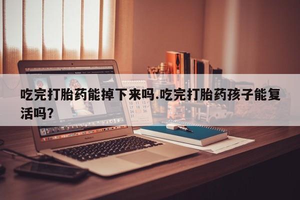 打胎药正品包邮联系方式吃完打胎药能掉下来吗.吃完打胎药孩子能复活吗？
