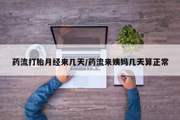 打胎药正品包邮联系方式药流打胎月经来几天/药流来姨妈几天算正常