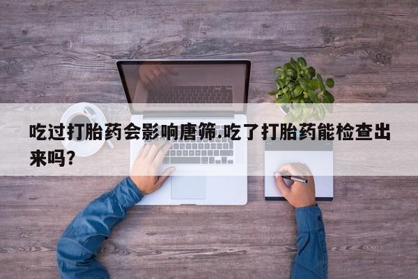 打胎药正品包邮联系方式吃过打胎药会影响唐筛.吃了打胎药能检查出来吗？