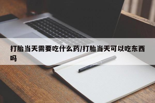 打胎药正品包邮联系方式打胎当天需要吃什么药/打胎当天可以吃东西吗