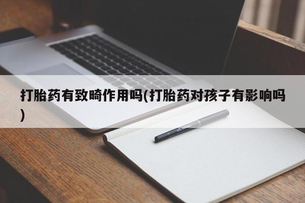 打胎药正品包邮联系方式打胎药有致畸作用吗(打胎药对孩子有影响吗)