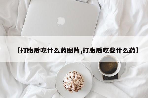 打胎药正品包邮联系方式【打胎后吃什么药图片,打胎后吃些什么药】
