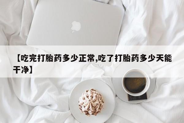 打胎药正品包邮联系方式【吃完打胎药多少正常,吃了打胎药多少天能干净】