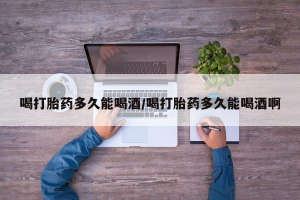 打胎药正品包邮联系方式喝打胎药多久能喝酒/喝打胎药多久能喝酒啊