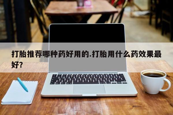 打胎药正品包邮联系方式打胎推荐哪种药好用的.打胎用什么药效果最好？
