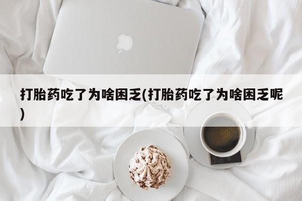 打胎药正品包邮联系方式打胎药吃了为啥困乏(打胎药吃了为啥困乏呢)
