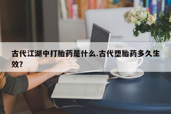 打胎药正品包邮联系方式古代江湖中打胎药是什么.古代堕胎药多久生效？