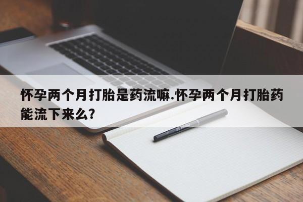 打胎药正品包邮联系方式怀孕两个月打胎是药流嘛.怀孕两个月打胎药能流下来么？
