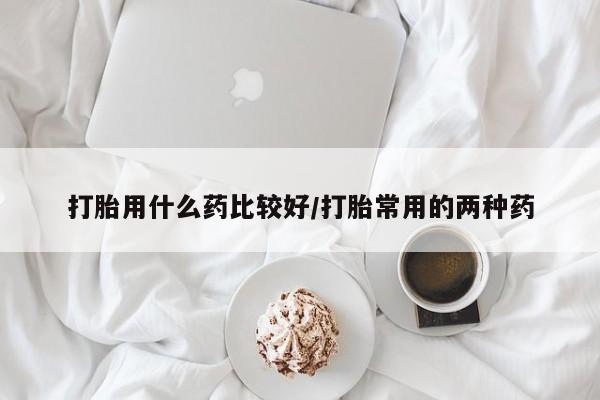 打胎药正品包邮联系方式打胎用什么药比较好/打胎常用的两种药