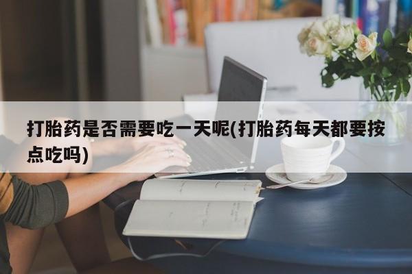 打胎药正品包邮联系方式打胎药是否需要吃一天呢(打胎药每天都要按点吃吗)