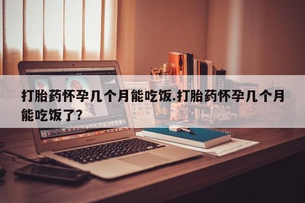 打胎药正品包邮联系方式打胎药怀孕几个月能吃饭.打胎药怀孕几个月能吃饭了？