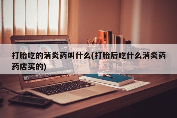 打胎药正品包邮联系方式打胎吃的消炎药叫什么(打胎后吃什么消炎药药店买的)