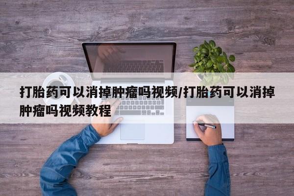 打胎药正品包邮联系方式打胎药可以消掉肿瘤吗视频/打胎药可以消掉肿瘤吗视频教程