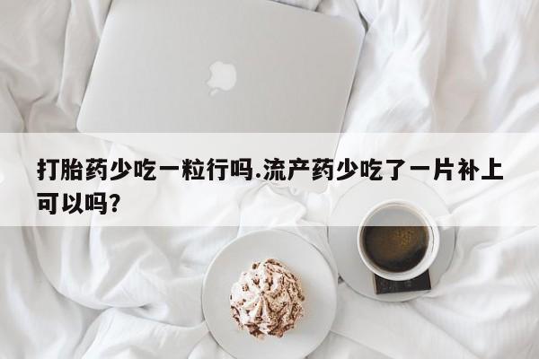 打胎药正品包邮联系方式打胎药少吃一粒行吗.流产药少吃了一片补上可以吗？
