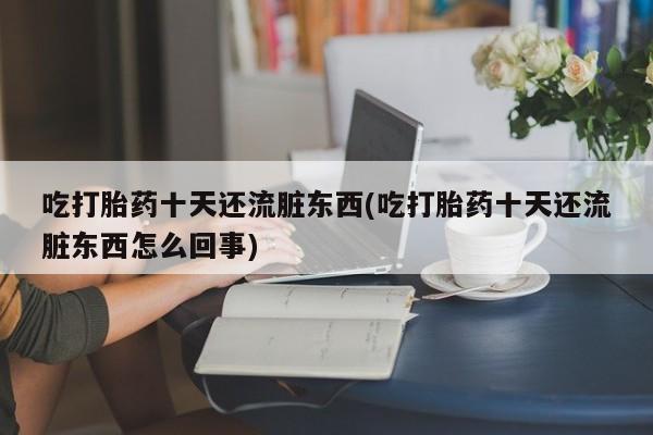 打胎药正品包邮联系方式吃打胎药十天还流脏东西(吃打胎药十天还流脏东西怎么回事)
