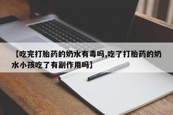 打胎药正品包邮联系方式【吃完打胎药的奶水有毒吗,吃了打胎药的奶水小孩吃了有副作用吗】