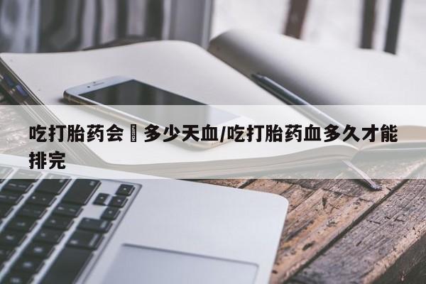 打胎药正品包邮联系方式吃打胎药会岀多少天血/吃打胎药血多久才能排完