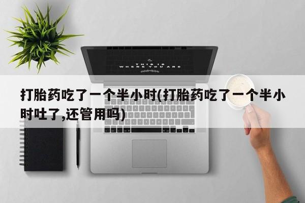 打胎药正品包邮联系方式打胎药吃了一个半小时(打胎药吃了一个半小时吐了,还管用吗)