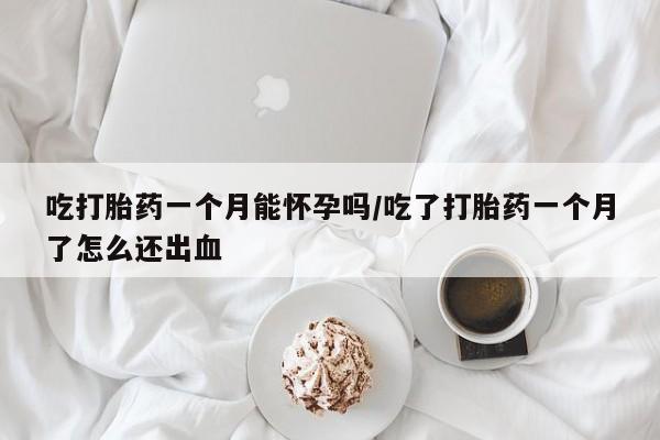 打胎药正品包邮联系方式吃打胎药一个月能怀孕吗/吃了打胎药一个月了怎么还出血